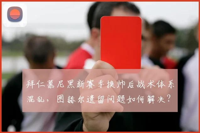 拜仁慕尼黑新赛季换帅后战术体系混乱，图赫尔遗留问题如何解决？