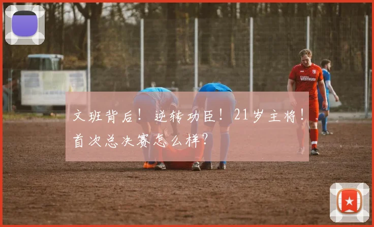 文班背后！逆转功臣！21岁主将！首次总决赛怎么样？